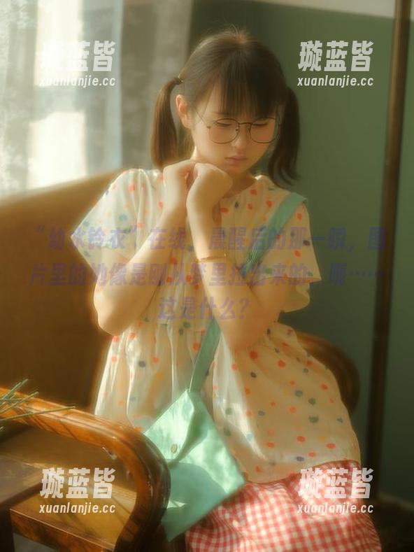 “幼水铃衣”在线，晨醒后的那一瞬，图片里的她像是刚从梦里拉出来的，呃……这是什么？